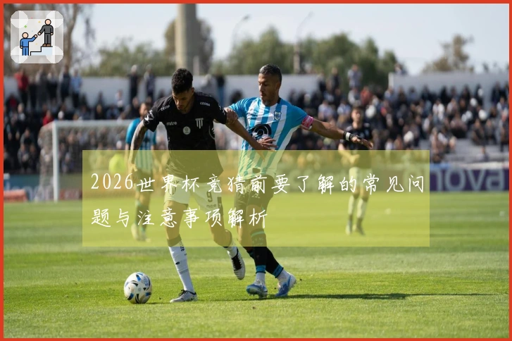 2026世界杯竞猜前要了解的常见问题与注意事项解析