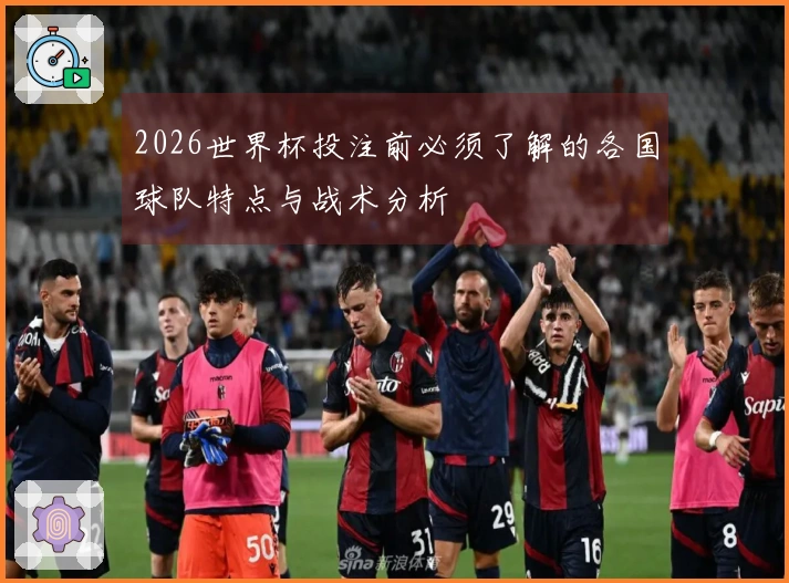 2026世界杯投注前必须了解的各国球队特点与战术分析