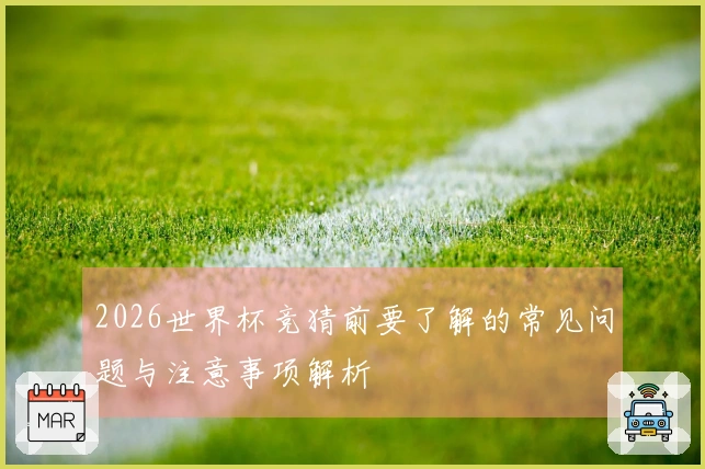 2026世界杯竞猜前要了解的常见问题与注意事项解析