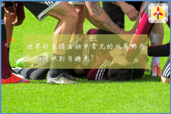 世界杯竞猜活动中常见的坑有哪些？如何识别与避免？